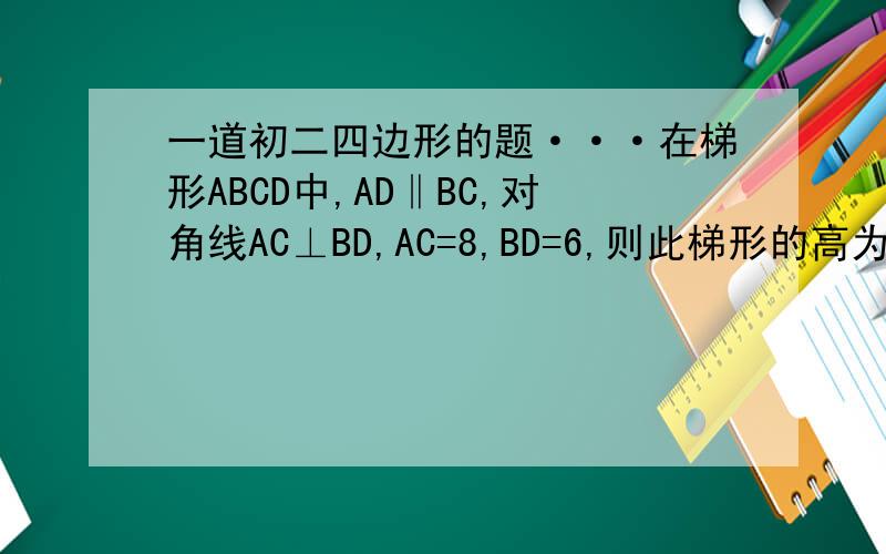一道初二四边形的题···在梯形ABCD中,AD‖BC,对角线AC⊥BD,AC=8,BD=6,则此梯形的高为（ ）
