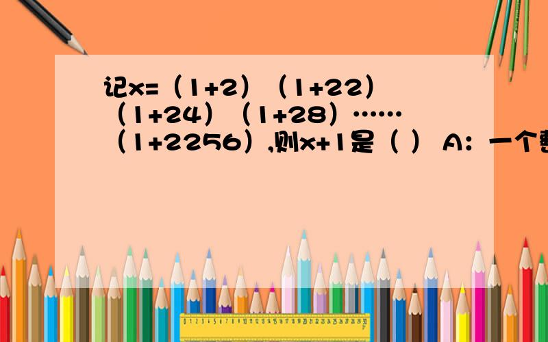 记x=（1+2）（1+22）（1+24）（1+28）……（1+2256）,则x+1是（ ） A：一个整数的平方 B：一个整数的立方