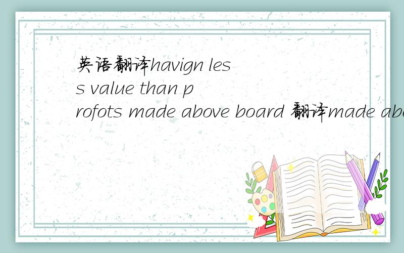 英语翻译havign less value than profots made above board 翻译made above board?