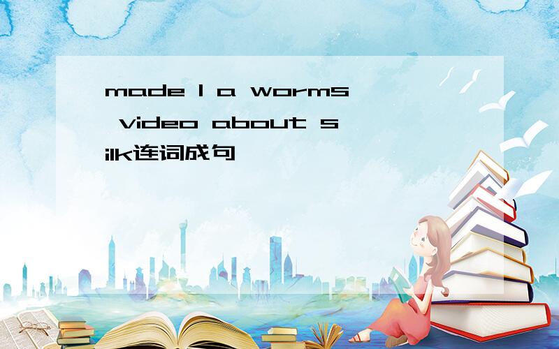 made I a worms video about silk连词成句