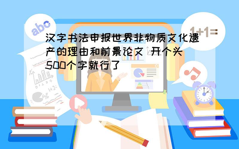汉字书法申报世界非物质文化遗产的理由和前景论文 开个头 500个字就行了