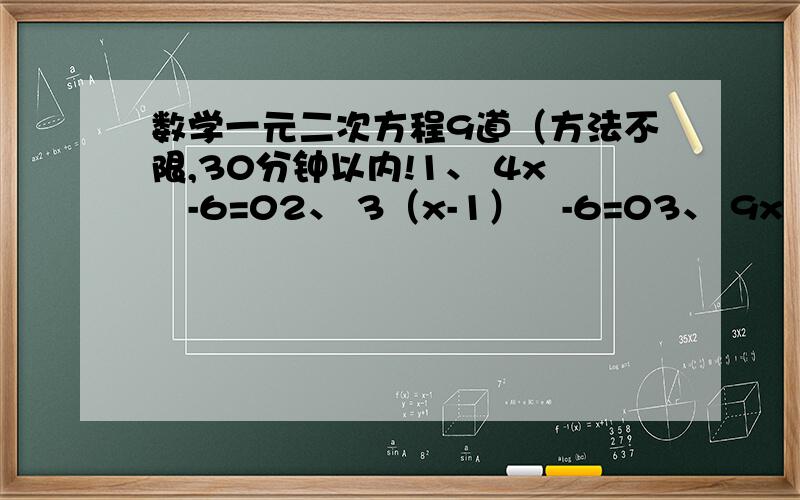 数学一元二次方程9道（方法不限,30分钟以内!1、 4x²-6=02、 3（x-1）²-6=03、 9x²-5=84、 x²-8x+1=05、 3x²-6x+4=06、 x²+10x+9=07、 x（x+4）=8x+128、 4x²-6x-3=09、 9x²+6x+1=4