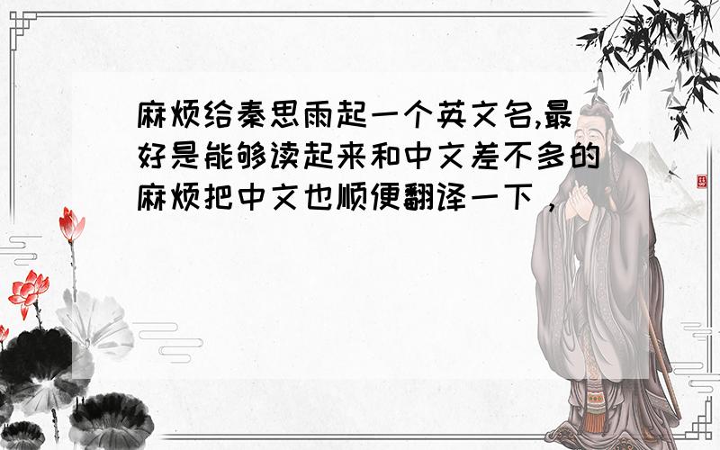 麻烦给秦思雨起一个英文名,最好是能够读起来和中文差不多的麻烦把中文也顺便翻译一下，