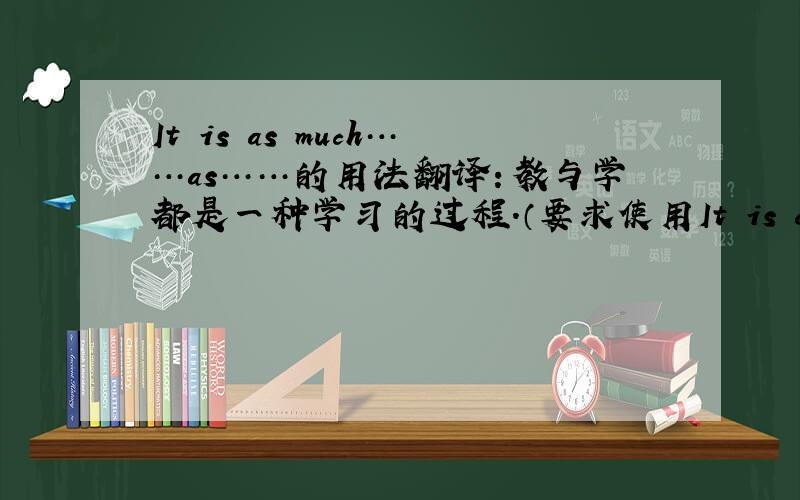 It is as much……as……的用法翻译：教与学都是一种学习的过程.（要求使用It is as much……as……）It is as much a process of learning to teach as to learn.我总觉得“a process of learning to teach ”这里很怪啊,