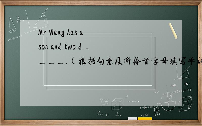 Mr Wang has a son and two d____.(根据句意及所给首字母填写单词,完成句子）要准
