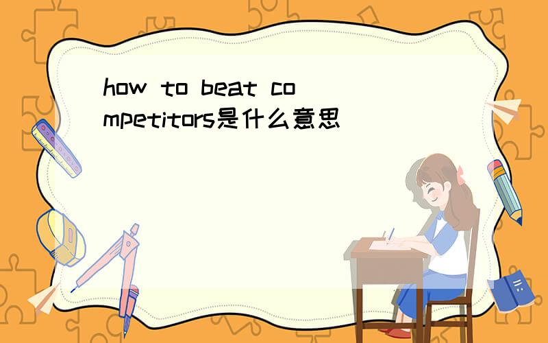 how to beat competitors是什么意思