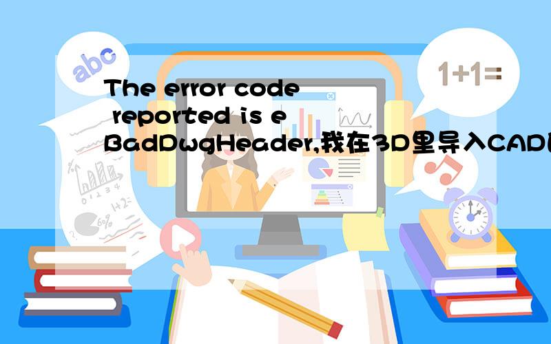 The error code reported is eBadDwgHeader,我在3D里导入CAD的时候出现的 ,全是（ Unable to open:F:\-Dark-\Drawing1.dwg The error code reported is eBadDwgheader