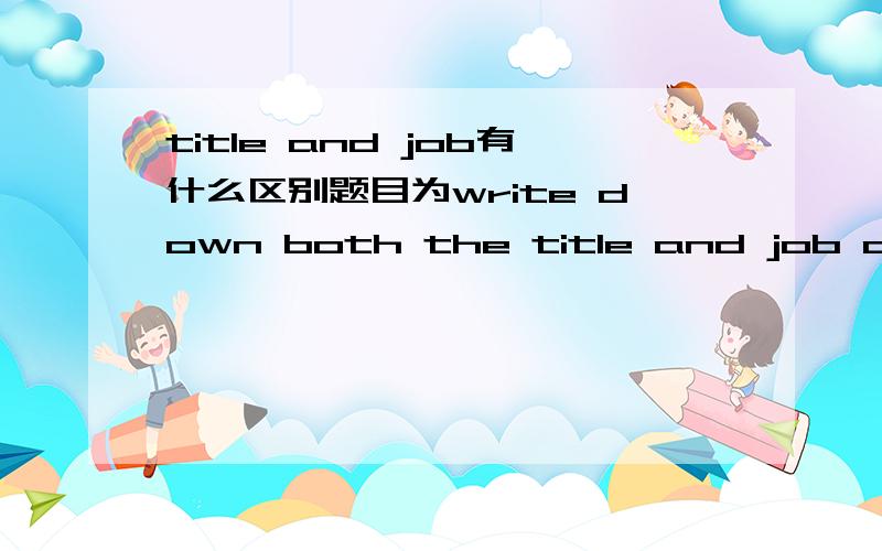 title and job有什么区别题目为write down both the title and job of the following persons' （某电影的演职员姓名）