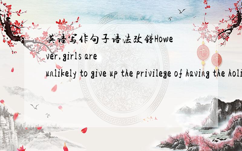 英语写作句子语法改错However,girls are unlikely to give up the privilege of having the holiday.