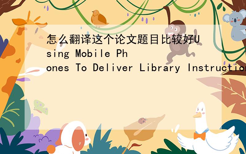 怎么翻译这个论文题目比较好Using Mobile Phones To Deliver Library Instruction And HelpAt The Point Of Need