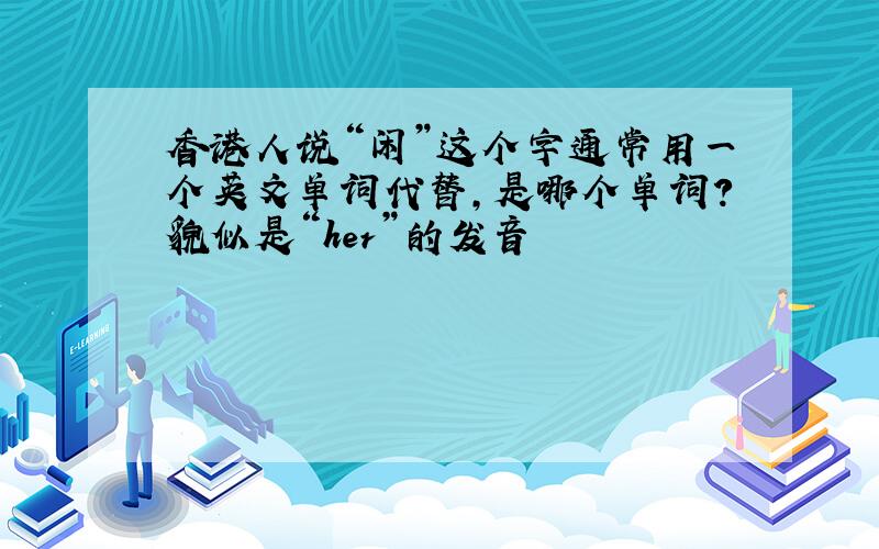 香港人说“闲”这个字通常用一个英文单词代替,是哪个单词?貌似是“her”的发音