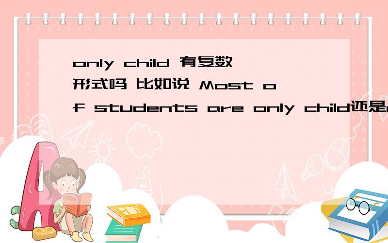 only child 有复数形式吗 比如说 Most of students are only child还是only children?