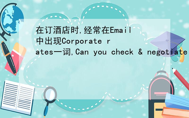 在订酒店时,经常在Email中出现Corporate rates一词,Can you check & negotiate for corporate rates for the Citadines Shanghai Jinqiao.