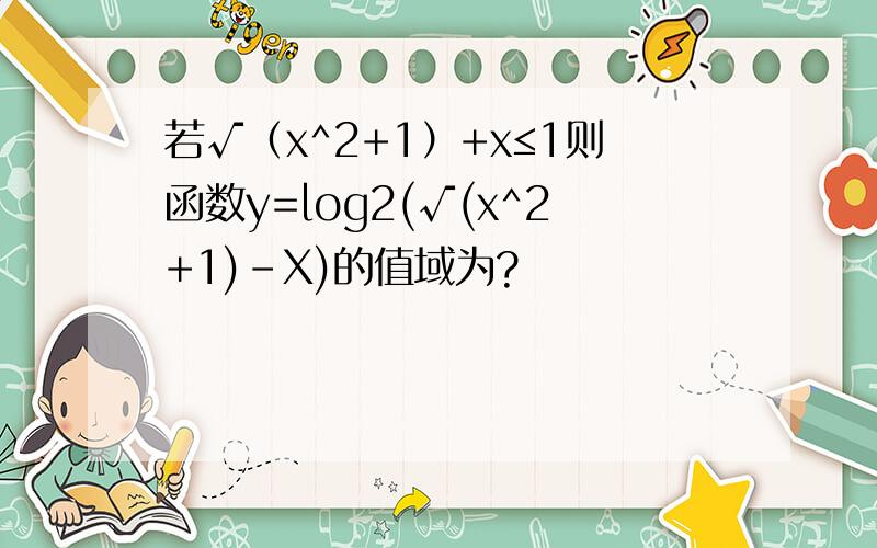 若√（x^2+1）+x≤1则函数y=log2(√(x^2+1)-X)的值域为?