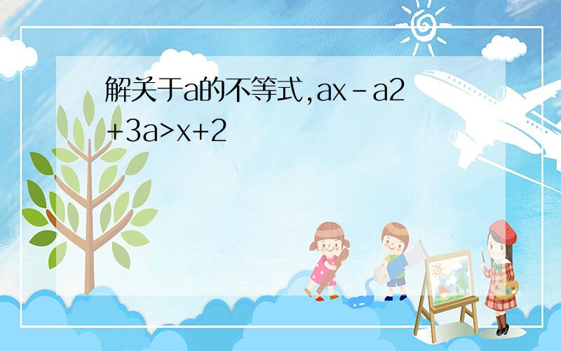 解关于a的不等式,ax-a2+3a>x+2