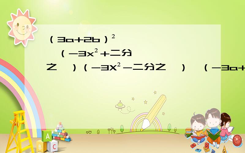 （3a+2b）² ,（-3x²+二分之一）（-3X²-二分之一）,（-3a+三分之一b)² ,（-3a-2b)²