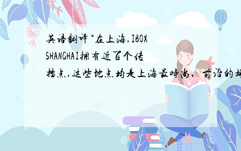 英语翻译“在上海,IBOX SHANGHAI拥有近百个传播点,这些地点均是上海最时尚、前沿的场所.”这句话怎么翻好?尤其是“传播点”这个词.