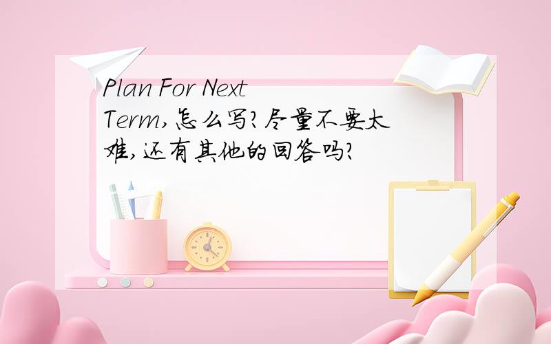 Plan For Next Term,怎么写?尽量不要太难,还有其他的回答吗？