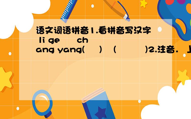 语文词语拼音1.看拼音写汉字 li ge      chang yang(     )    (          )2.注音． 上面一个鸟字去掉那一横下面一个几字  （这是什么字） 上面一个点横,中间一个矛,下面一个衣字去掉上面的点横．（