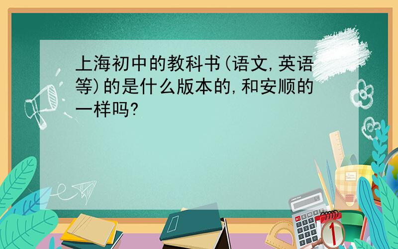 上海初中的教科书(语文,英语等)的是什么版本的,和安顺的一样吗?