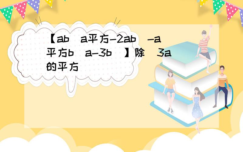 【ab（a平方-2ab）-a平方b（a-3b）】除（3a的平方）