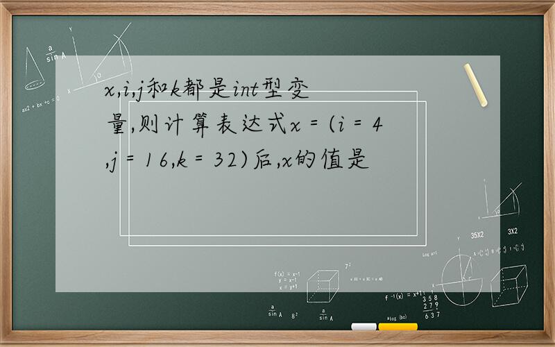 x,i,j和k都是int型变量,则计算表达式x＝(i＝4,j＝16,k＝32)后,x的值是