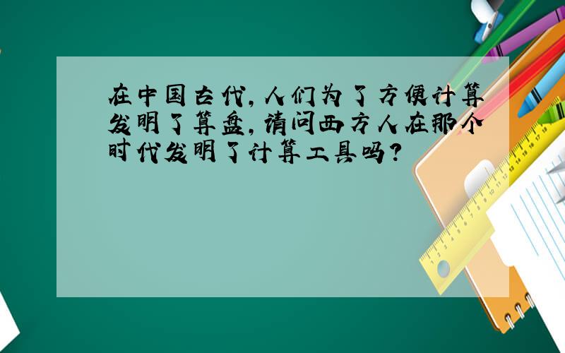 在中国古代,人们为了方便计算发明了算盘,请问西方人在那个时代发明了计算工具吗?