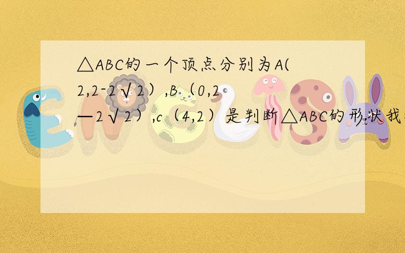△ABC的一个顶点分别为A(2,2-2√2）,B（0,2—2√2）,c（4,2）是判断△ABC的形状我很急,谢谢