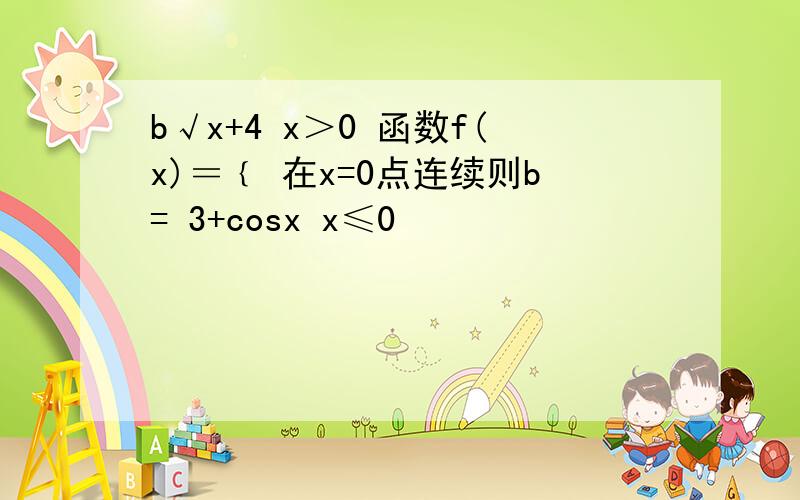 b√x+4 x＞0 函数f(x)＝﹛ 在x=0点连续则b= 3+cosx x≤0