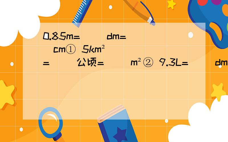 0.85m=( )dm=( )cm① 5km²=（ ）公顷=（ ）m²② 9.3L=（ ）dm立方=（ ）cm立方③9km9m=（ ）m=（ ）km