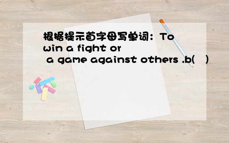 根据提示首字母写单词：To win a fight or a game against others .b(   )