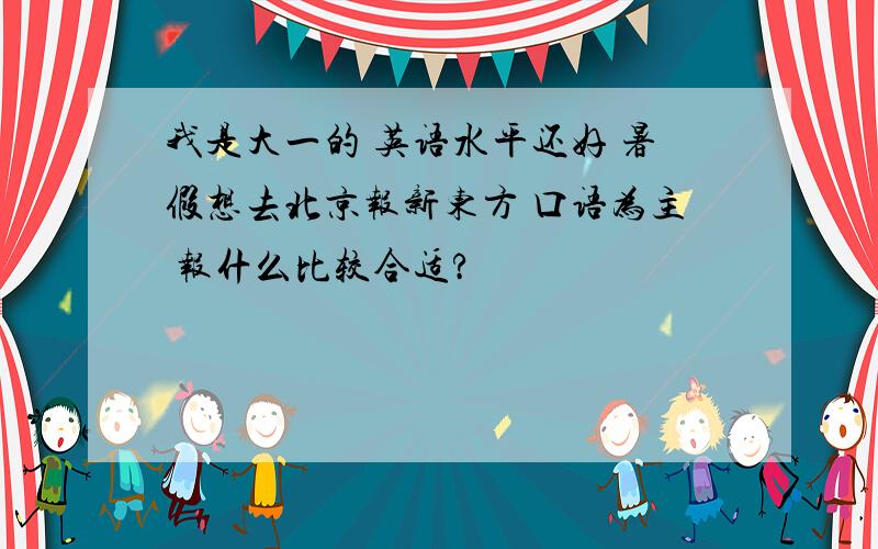 我是大一的 英语水平还好 暑假想去北京报新东方 口语为主 报什么比较合适?