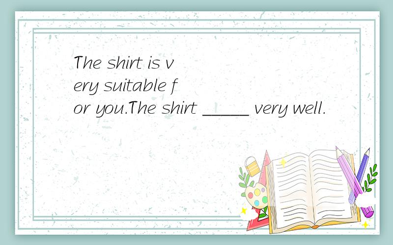 The shirt is very suitable for you.The shirt _____ very well.