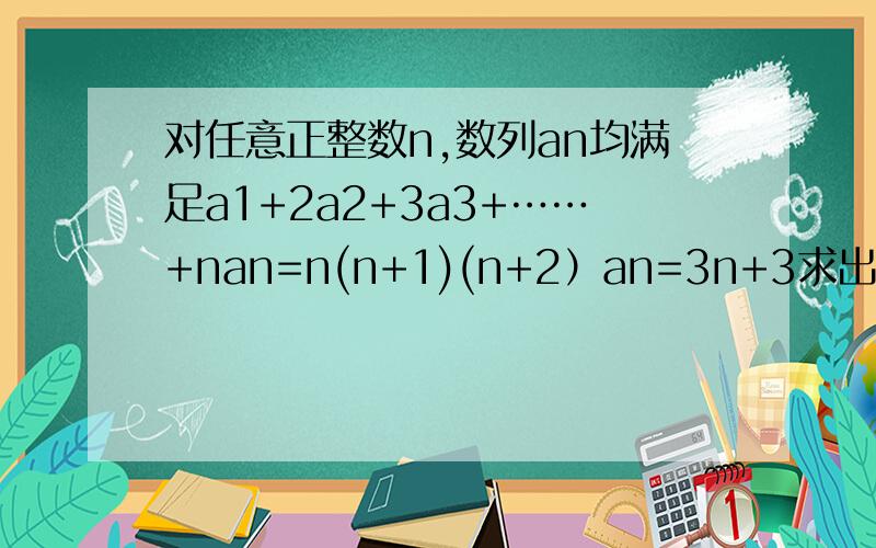 对任意正整数n,数列an均满足a1+2a2+3a3+……+nan=n(n+1)(n+2）an=3n+3求出来了还有一道小题已知bn=2的n次方,求Tn=a1b1+a2b2+……+anbn最好有大致的过程 为什么答案都不一样……