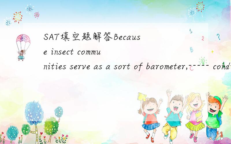 SAT填空题解答Because insect communities serve as a sort of barometer,----- conditions in their ------,an entomologist's analysis of the insect species in a handful of soil can revel much about the ecosystem.A perserving habitat B stabilizing ran