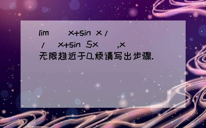 lim[(x+sin x/)/(x+sin 5x)],x无限趋近于0.烦请写出步骤.
