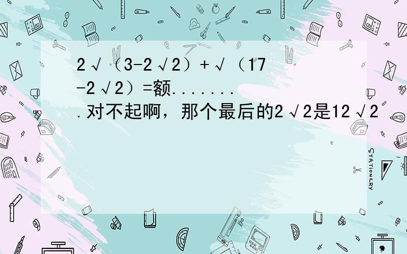 2√（3-2√2）+√（17-2√2）=额........对不起啊，那个最后的2√2是12√2
