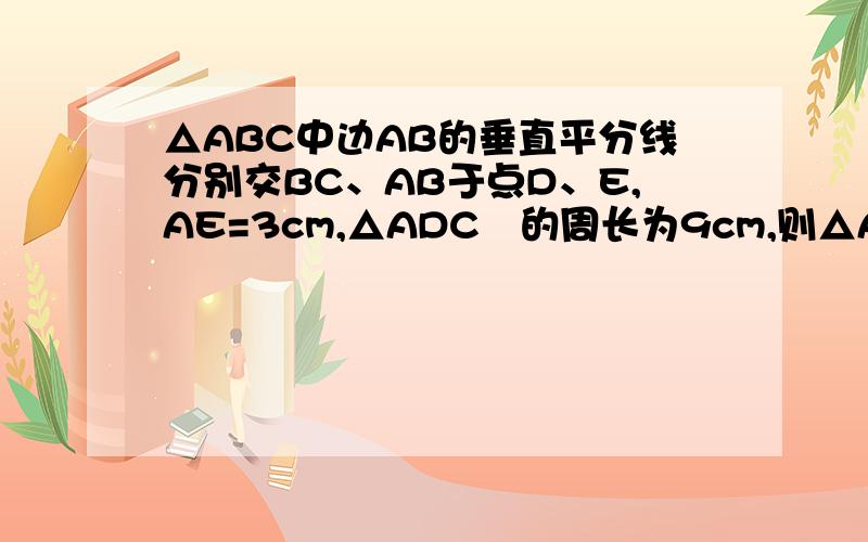 △ABC中边AB的垂直平分线分别交BC、AB于点D、E,AE=3cm,△ADC的周长为9cm,则△ABC的周长是