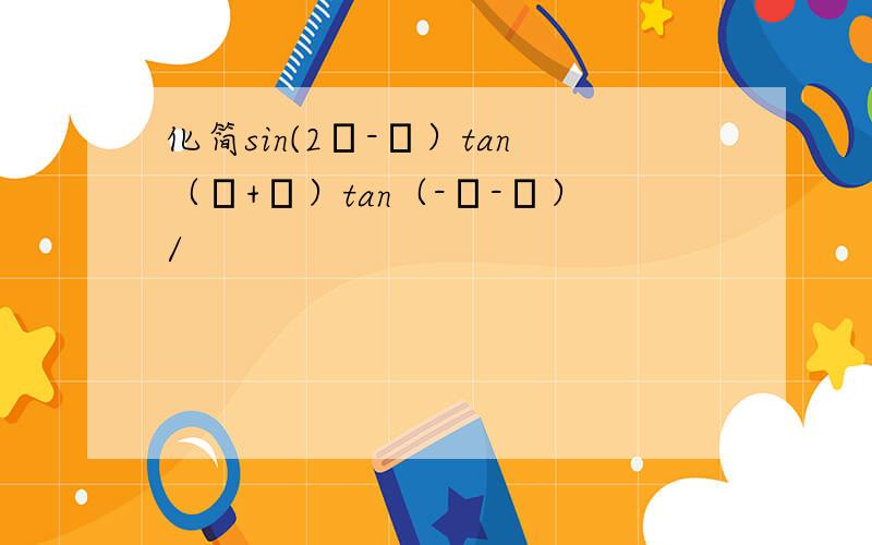 化简sin(2π-α）tan（α+π）tan（-α-π）/