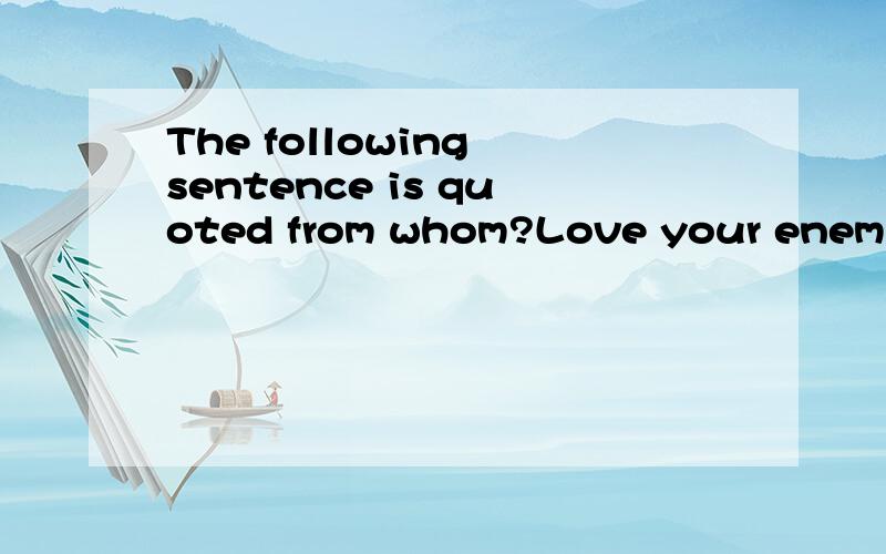The following sentence is quoted from whom?Love your enemies ,do good to then which hate you.