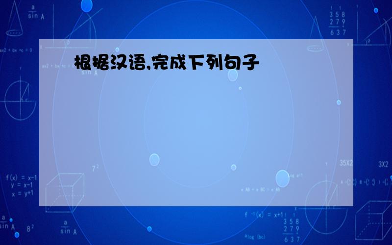 根据汉语,完成下列句子