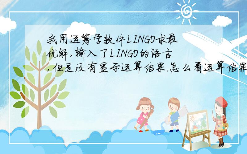 我用运筹学软件LINGO求最优解,输入了LINGO的语言,但是没有显示运算结果.怎么看运算结果啊