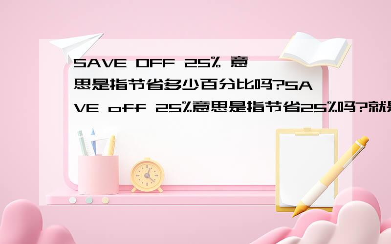 SAVE OFF 25% 意思是指节省多少百分比吗?SAVE off 25%意思是指节省25%吗?就是7.5折的意思?