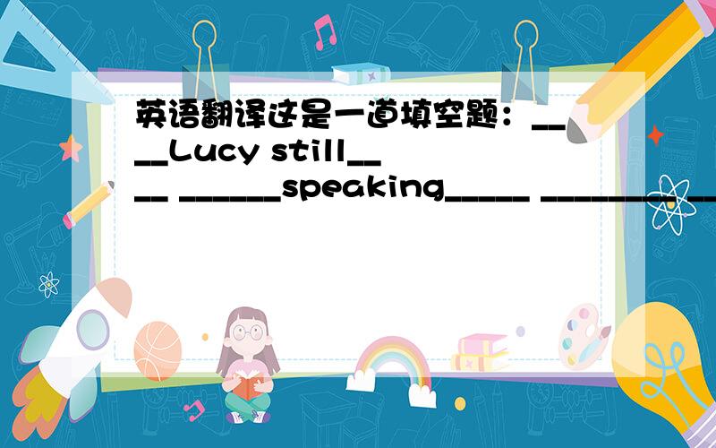 英语翻译这是一道填空题：____Lucy still____ ______speaking_____ ________ ________a group?付:一空一词