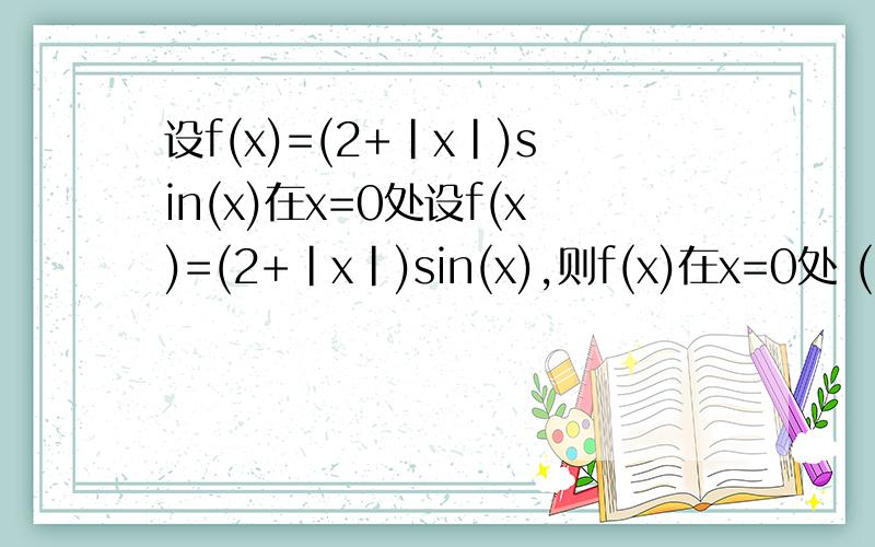 设f(x)=(2+|x|)sin(x)在x=0处设f(x)=(2+|x|)sin(x),则f(x)在x=0处 ( )A)f ' (0)=2 B) f ' (0)=0C) f ' (0)= 1 D) 不可导应该选哪个啊?