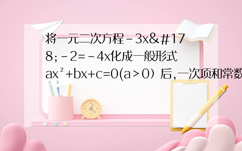 将一元二次方程-3x²-2=-4x化成一般形式ax²+bx+c=0(a＞0）后,一次项和常数项分别是（）答案为-4x,2.可是我觉得应该是4x,-2.
