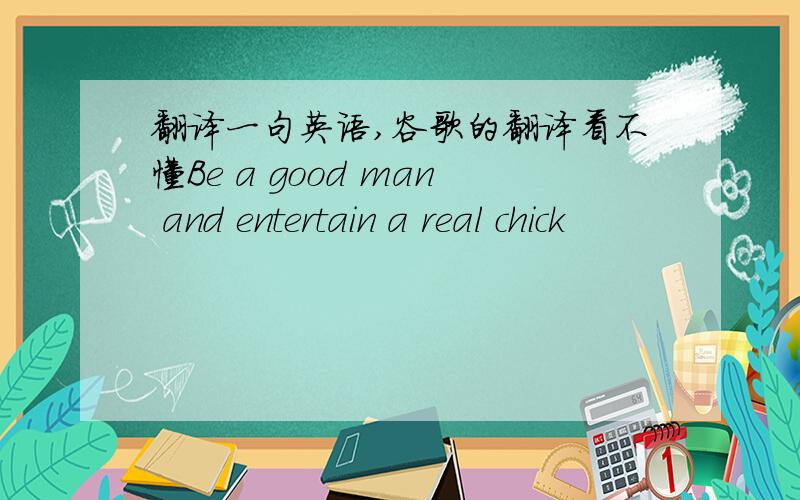 翻译一句英语,谷歌的翻译看不懂Be a good man and entertain a real chick