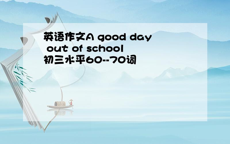 英语作文A good day out of school初三水平60--70词