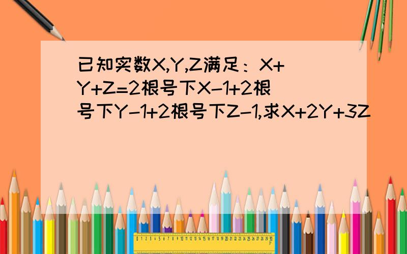 已知实数X,Y,Z满足：X+Y+Z=2根号下X-1+2根号下Y-1+2根号下Z-1,求X+2Y+3Z
