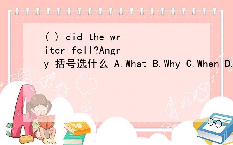 ( ) did the writer fell?Angry 括号选什么 A.What B.Why C.When D.How